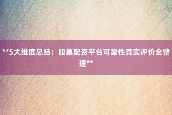 **5大维度总结：股票配资平台可靠性真实评价全整理**