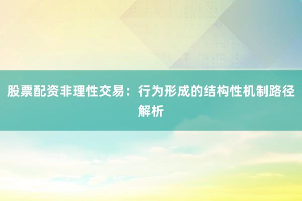 股票配资非理性交易：行为形成的结构性机制路径解析