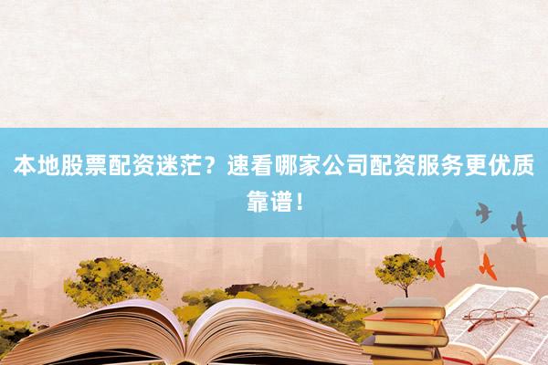 本地股票配资迷茫？速看哪家公司配资服务更优质靠谱！