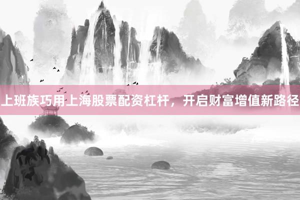 上班族巧用上海股票配资杠杆，开启财富增值新路径