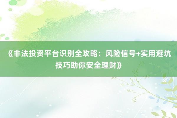 《非法投资平台识别全攻略：风险信号+实用避坑技巧助你安全理财》