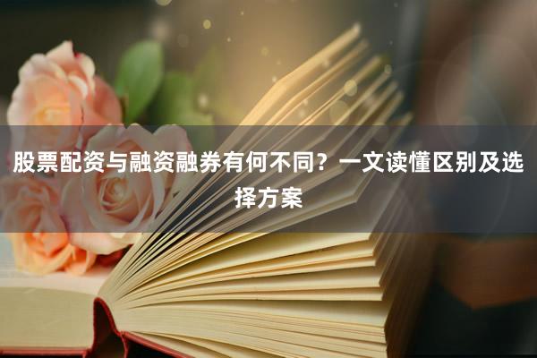 股票配资与融资融券有何不同？一文读懂区别及选择方案