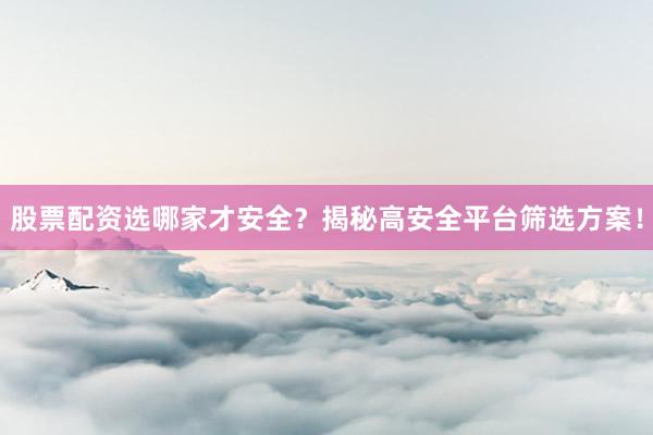 股票配资选哪家才安全？揭秘高安全平台筛选方案！