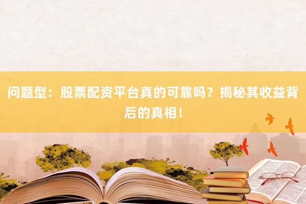 问题型：股票配资平台真的可靠吗？揭秘其收益背后的真相！
