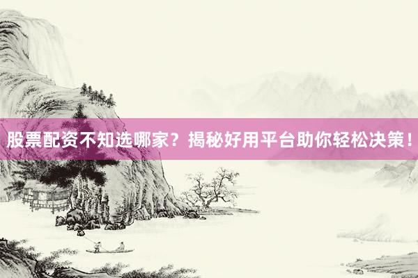 股票配资不知选哪家？揭秘好用平台助你轻松决策！