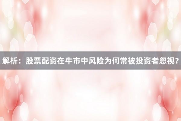 解析：股票配资在牛市中风险为何常被投资者忽视？