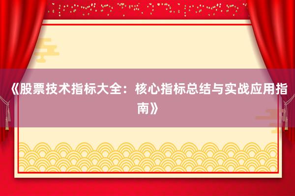 《股票技术指标大全：核心指标总结与实战应用指南》