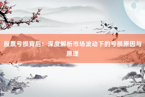 股票亏损背后：深度解析市场波动下的亏损原因与原理