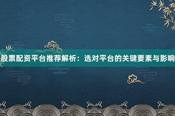 股票配资平台推荐解析：选对平台的关键要素与影响