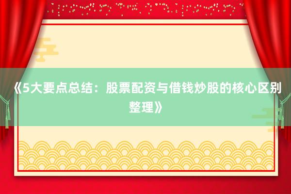 《5大要点总结：股票配资与借钱炒股的核心区别整理》
