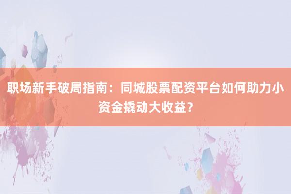 职场新手破局指南：同城股票配资平台如何助力小资金撬动大收益？