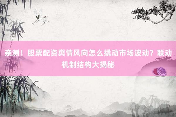 亲测！股票配资舆情风向怎么撬动市场波动？联动机制结构大揭秘