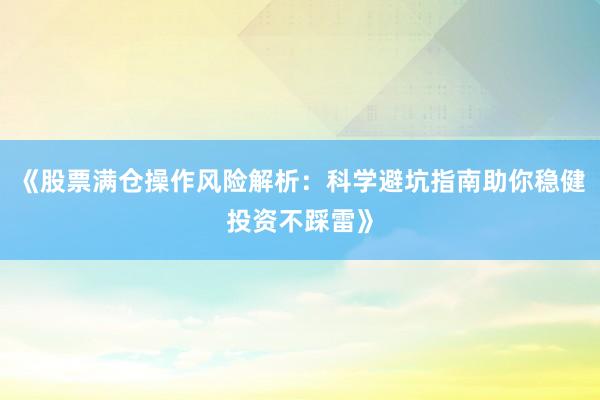 《股票满仓操作风险解析：科学避坑指南助你稳健投资不踩雷》