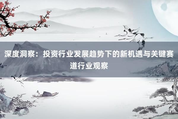 深度洞察：投资行业发展趋势下的新机遇与关键赛道行业观察