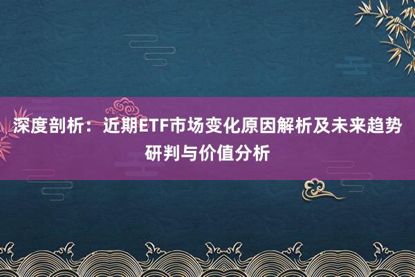 深度剖析：近期ETF市场变化原因解析及未来趋势研判与价值分析