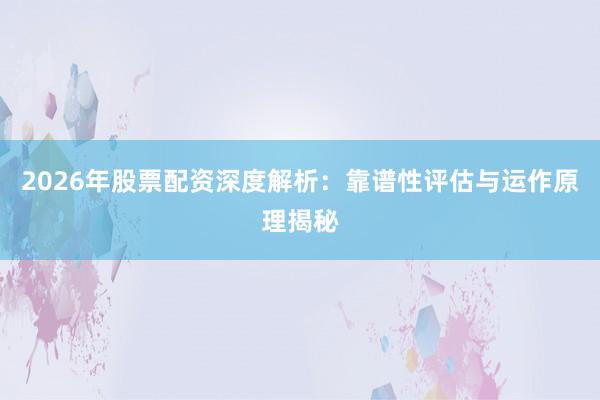 2026年股票配资深度解析：靠谱性评估与运作原理揭秘