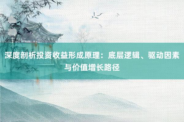 深度剖析投资收益形成原理：底层逻辑、驱动因素与价值增长路径