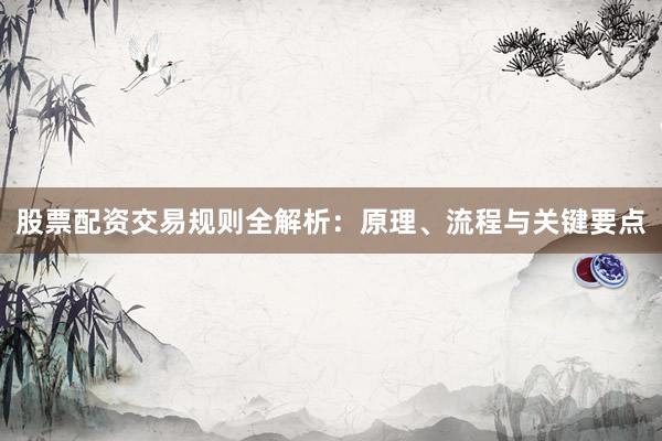 股票配资交易规则全解析：原理、流程与关键要点