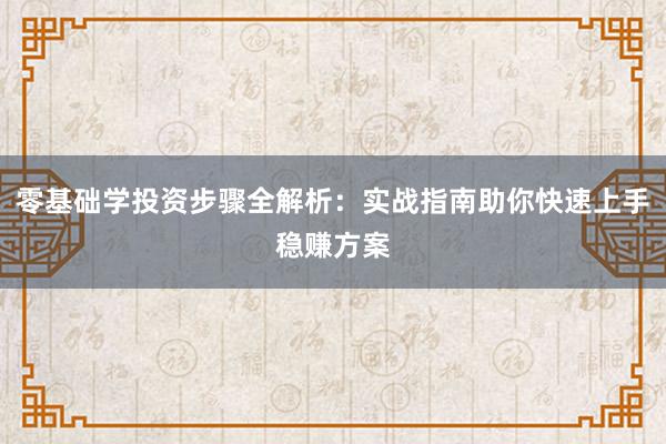 零基础学投资步骤全解析：实战指南助你快速上手稳赚方案