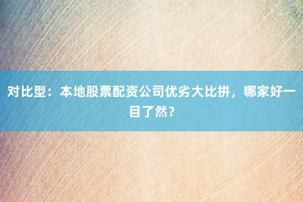对比型：本地股票配资公司优劣大比拼，哪家好一目了然？
