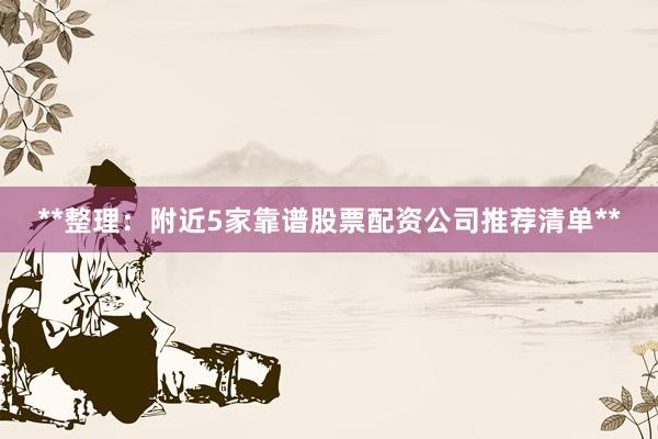**整理:附近5家靠谱股票配资公司推荐清单**