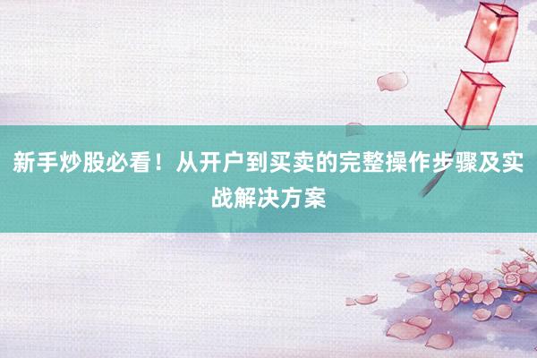 新手炒股必看！从开户到买卖的完整操作步骤及实战解决方案