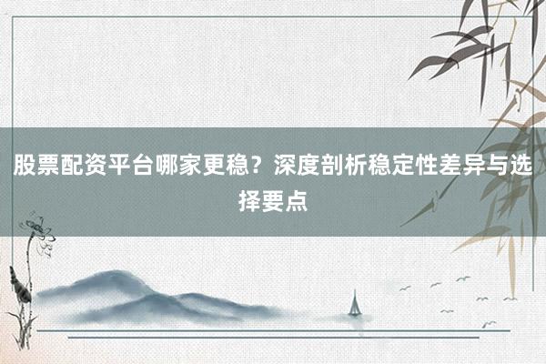 股票配资平台哪家更稳？深度剖析稳定性差异与选择要点