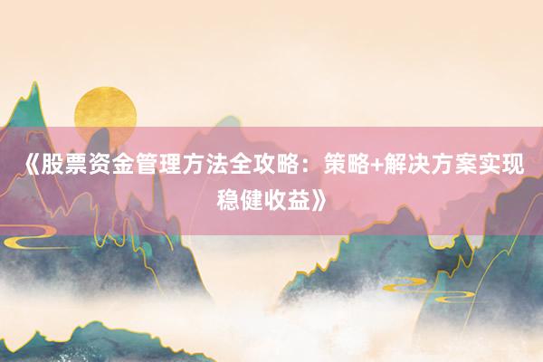 《股票资金管理方法全攻略：策略+解决方案实现稳健收益》