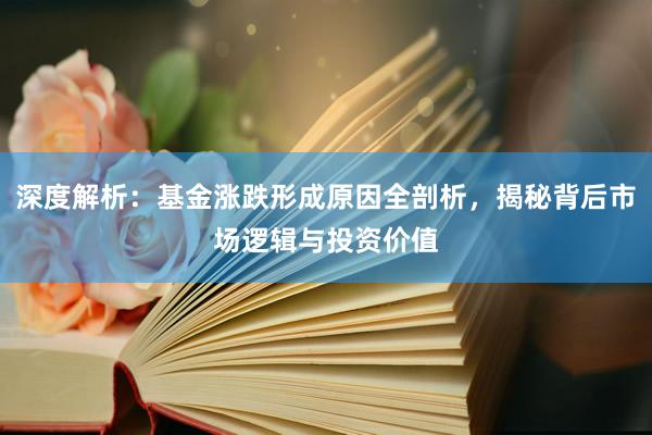 深度解析：基金涨跌形成原因全剖析，揭秘背后市场逻辑与投资价值