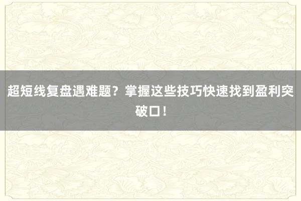 超短线复盘遇难题？掌握这些技巧快速找到盈利突破口！