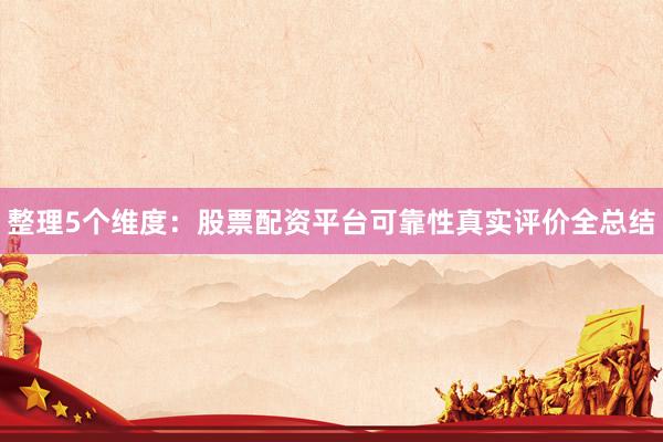 整理5个维度：股票配资平台可靠性真实评价全总结