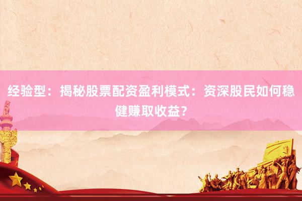经验型：揭秘股票配资盈利模式：资深股民如何稳健赚取收益？