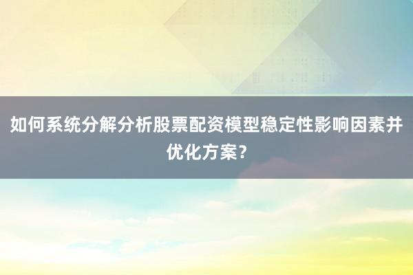 如何系统分解分析股票配资模型稳定性影响因素并优化方案？