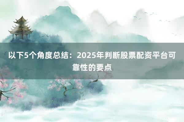以下5个角度总结：2025年判断股票配资平台可靠性的要点