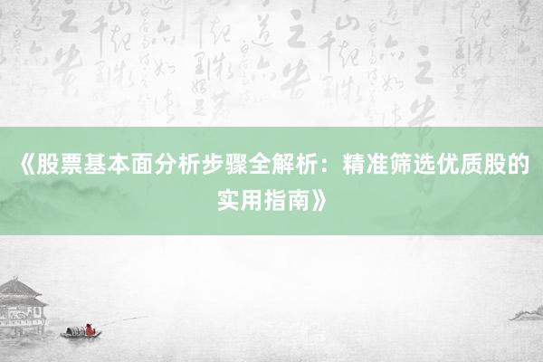 《股票基本面分析步骤全解析：精准筛选优质股的实用指南》