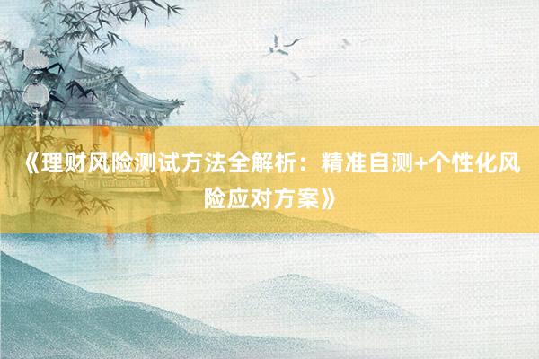 《理财风险测试方法全解析：精准自测+个性化风险应对方案》