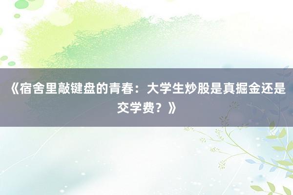 《宿舍里敲键盘的青春：大学生炒股是真掘金还是交学费？》