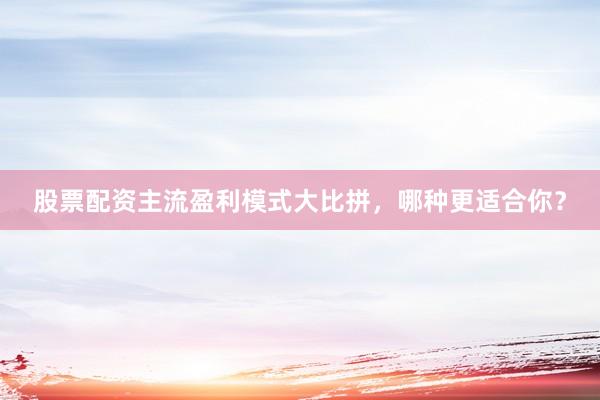 股票配资主流盈利模式大比拼，哪种更适合你？