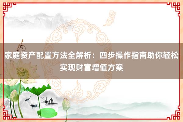 家庭资产配置方法全解析：四步操作指南助你轻松实现财富增值方案