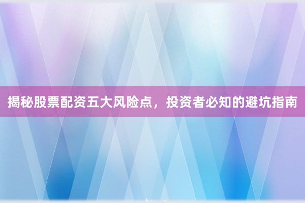 揭秘股票配资五大风险点，投资者必知的避坑指南