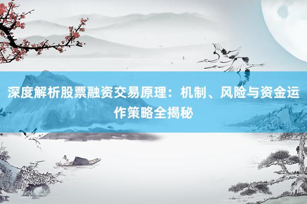 深度解析股票融资交易原理：机制、风险与资金运作策略全揭秘