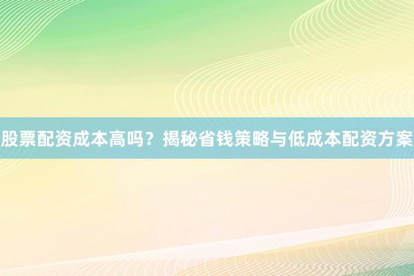 股票配资成本高吗？揭秘省钱策略与低成本配资方案