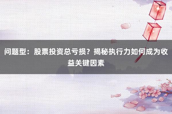 问题型:股票投资总亏损?揭秘执行力如何成为收益关键因素