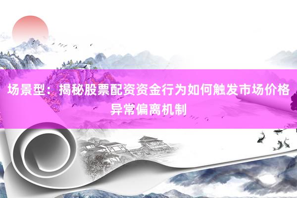 场景型：揭秘股票配资资金行为如何触发市场价格异常偏离机制