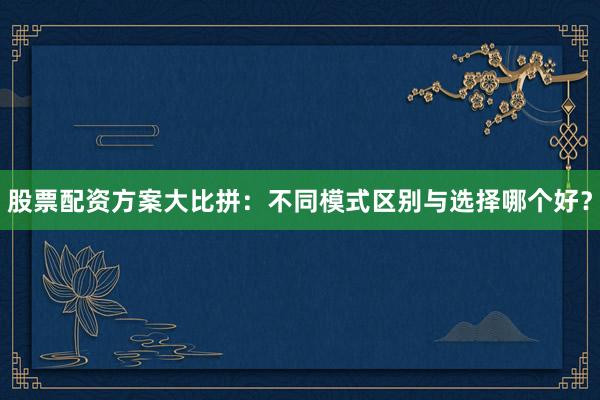 股票配资方案大比拼：不同模式区别与选择哪个好？