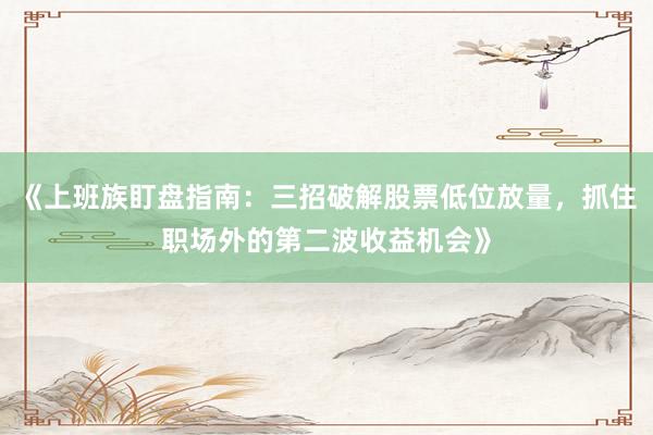 《上班族盯盘指南：三招破解股票低位放量，抓住职场外的第二波收益机会》