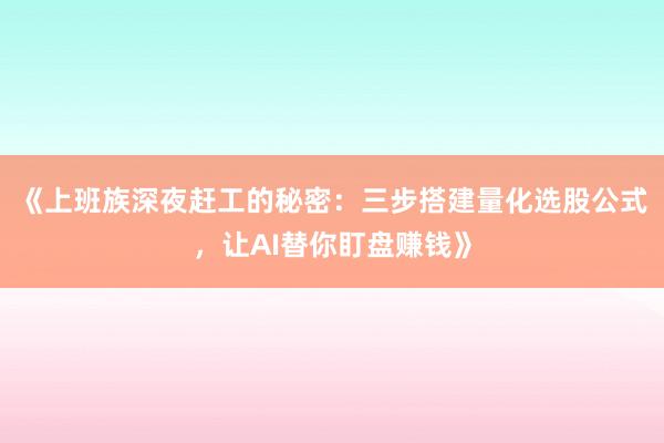 《上班族深夜赶工的秘密：三步搭建量化选股公式，让AI替你盯盘赚钱》