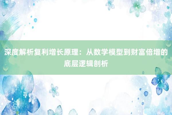 深度解析复利增长原理：从数学模型到财富倍增的底层逻辑剖析