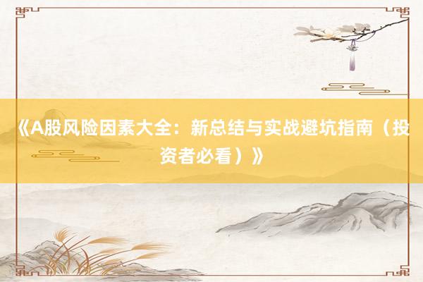 《A股风险因素大全：新总结与实战避坑指南（投资者必看）》