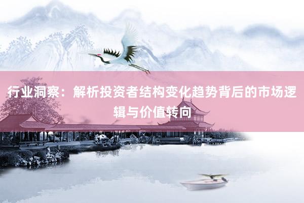 行业洞察：解析投资者结构变化趋势背后的市场逻辑与价值转向